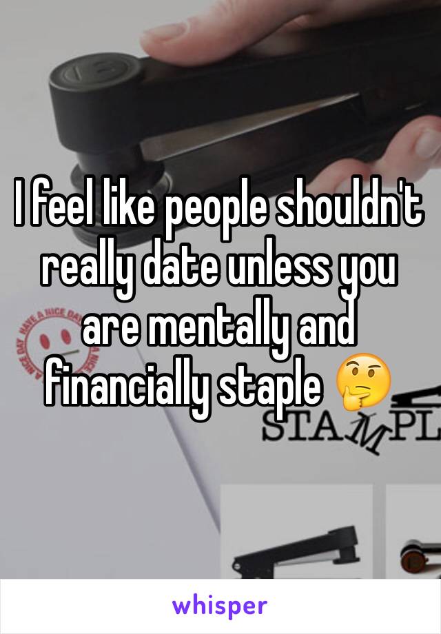 I feel like people shouldn't really date unless you are mentally and financially staple 🤔