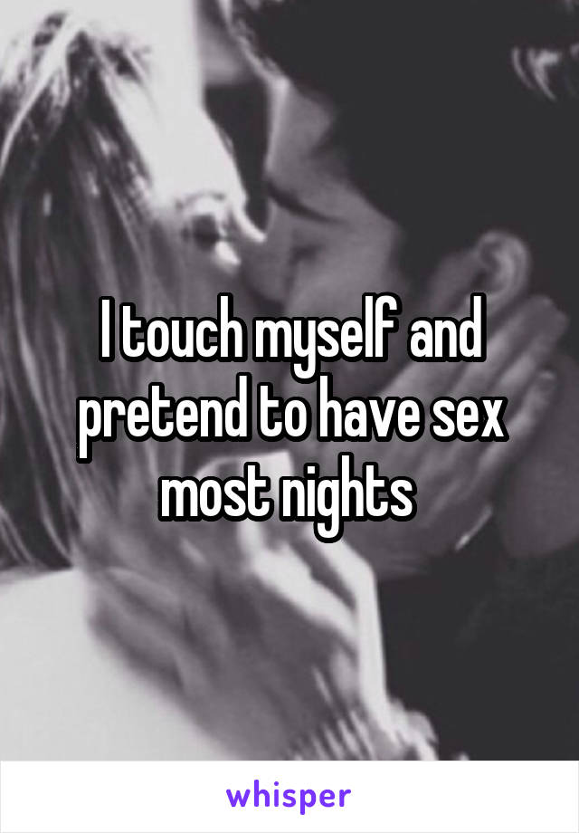 I touch myself and pretend to have sex most nights 