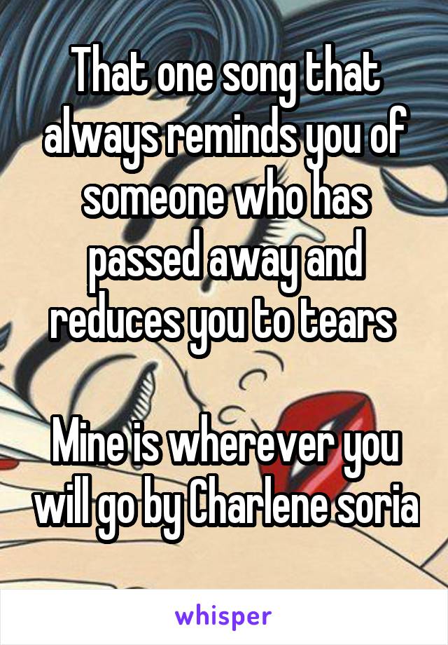 That one song that always reminds you of someone who has passed away and reduces you to tears 

Mine is wherever you will go by Charlene soria 