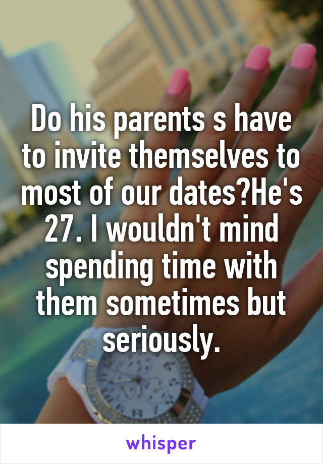 Do his parents s have to invite themselves to most of our dates?He's 27. I wouldn't mind spending time with them sometimes but seriously.