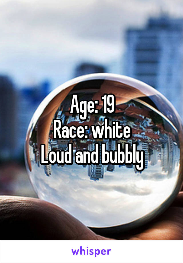 Age: 19
Race: white
Loud and bubbly