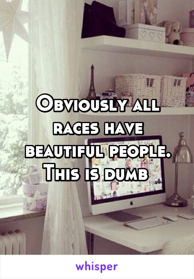 Obviously all races have beautiful people. This is dumb 