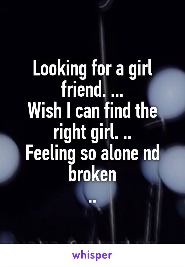 Looking for a girl friend. ...
Wish I can find the right girl. ..
Feeling so alone nd broken
..