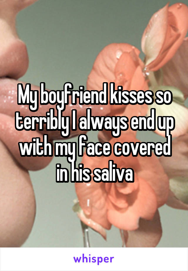 My boyfriend kisses so terribly I always end up with my face covered in his saliva