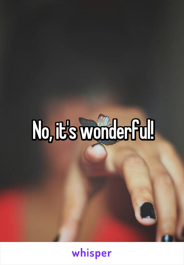 No, it's wonderful!