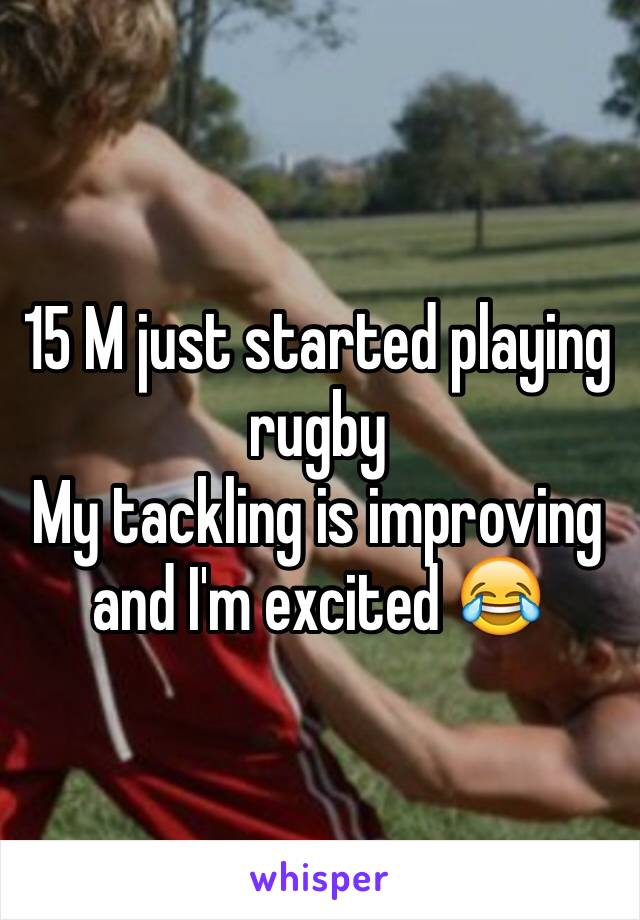 15 M just started playing rugby 
My tackling is improving and I'm excited 😂