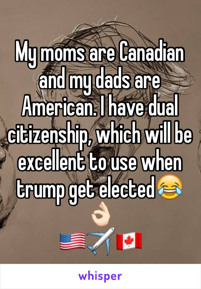 My moms are Canadian and my dads are American. I have dual citizenship, which will be excellent to use when trump get elected😂👌🏻
🇺🇸✈️🇨🇦