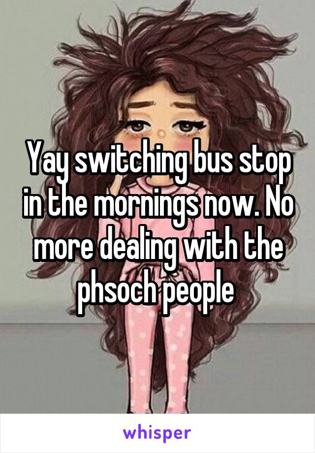 Yay switching bus stop in the mornings now. No more dealing with the phsoch people 