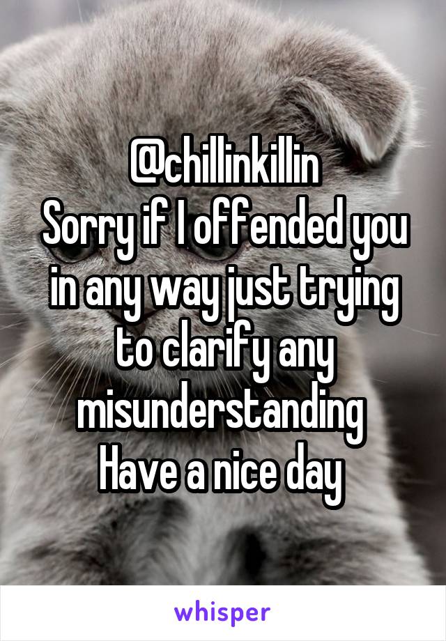 @chillinkillin
Sorry if I offended you in any way just trying to clarify any misunderstanding 
Have a nice day 