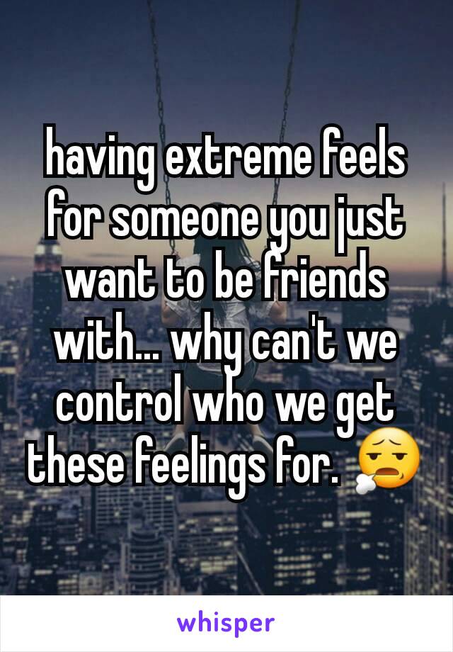 having extreme feels for someone you just want to be friends with... why can't we control who we get these feelings for. 😧