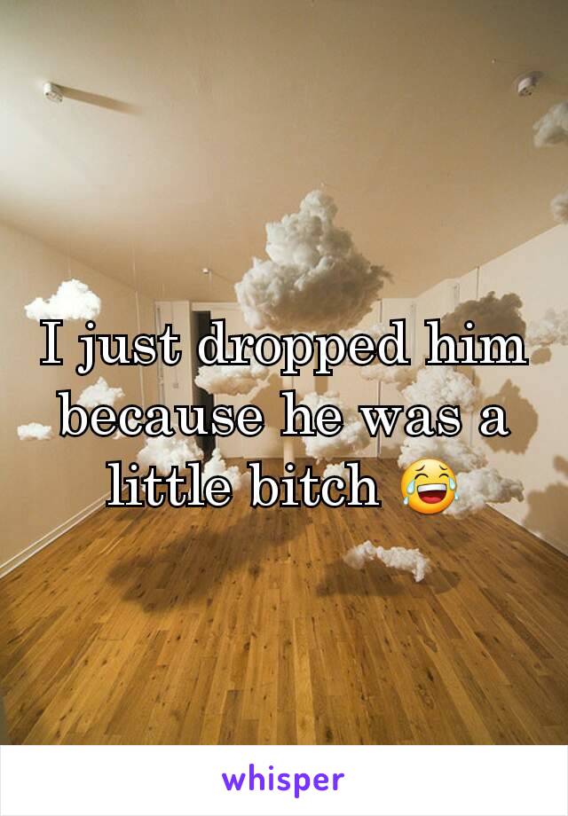 I just dropped him because he was a little bitch 😂