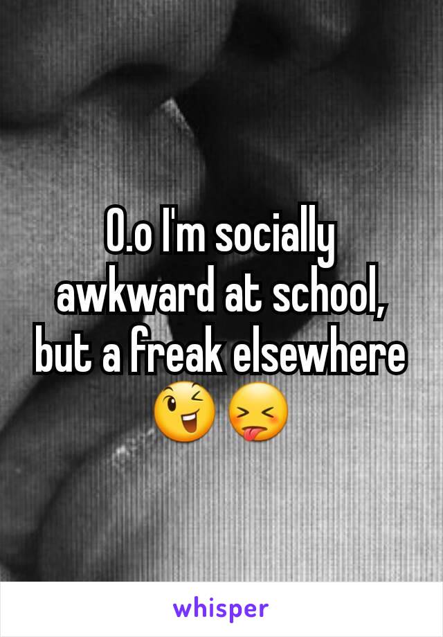 O.o I'm socially awkward at school, but a freak elsewhere 😉😝