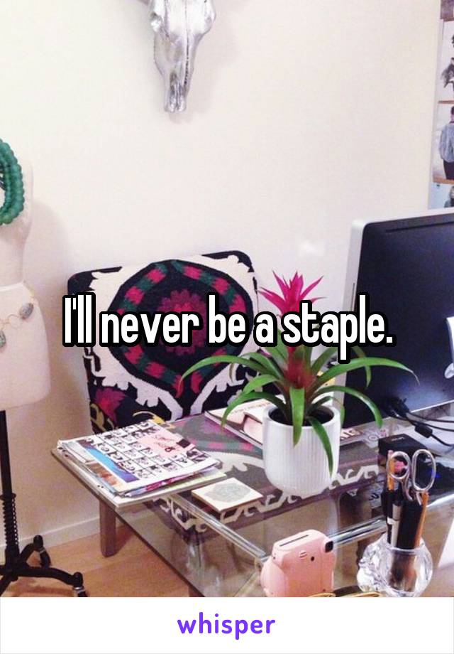 I'll never be a staple.