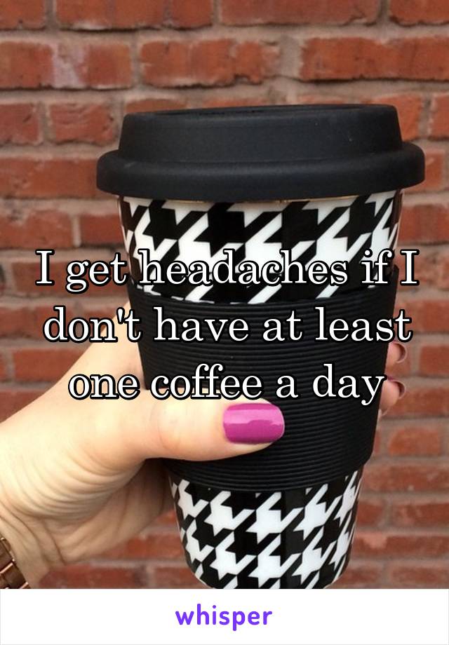 I get headaches if I don't have at least one coffee a day