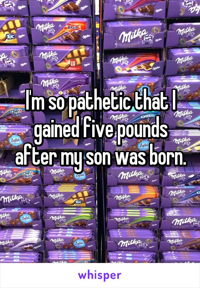 I'm so pathetic that I gained five pounds after my son was born. 