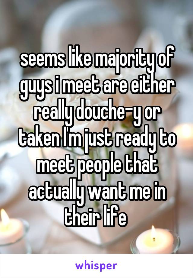 seems like majority of guys i meet are either really douche-y or taken I'm just ready to meet people that actually want me in their life 