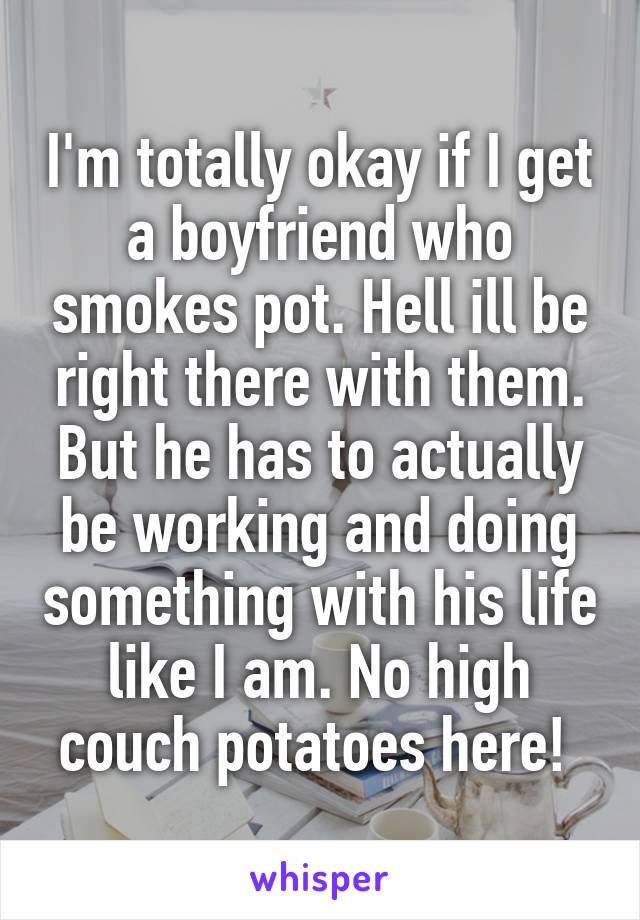 I'm totally okay if I get a boyfriend who smokes pot. Hell ill be right there with them. But he has to actually be working and doing something with his life like I am. No high couch potatoes here! 