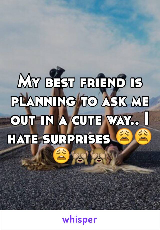 My best friend is planning to ask me out in a cute way.. I hate surprises 😩😩😩🙈🙈