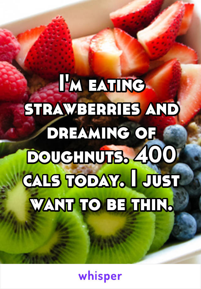 I'm eating strawberries and dreaming of doughnuts. 400 cals today. I just want to be thin.