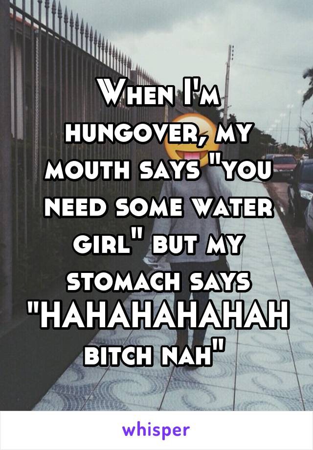 When I'm hungover, my mouth says "you need some water girl" but my stomach says "HAHAHAHAHAH bitch nah" 