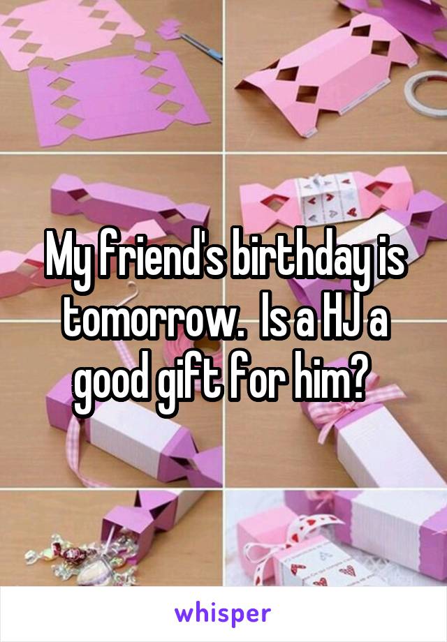 My friend's birthday is tomorrow.  Is a HJ a good gift for him? 