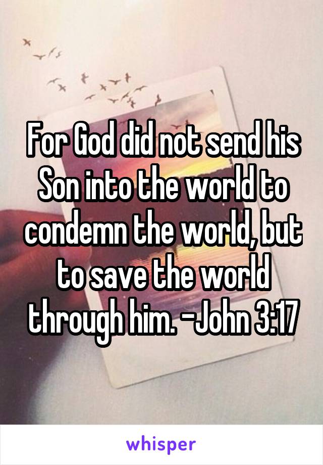 For God did not send his Son into the world to condemn the world, but to save the world through him. -John 3:17