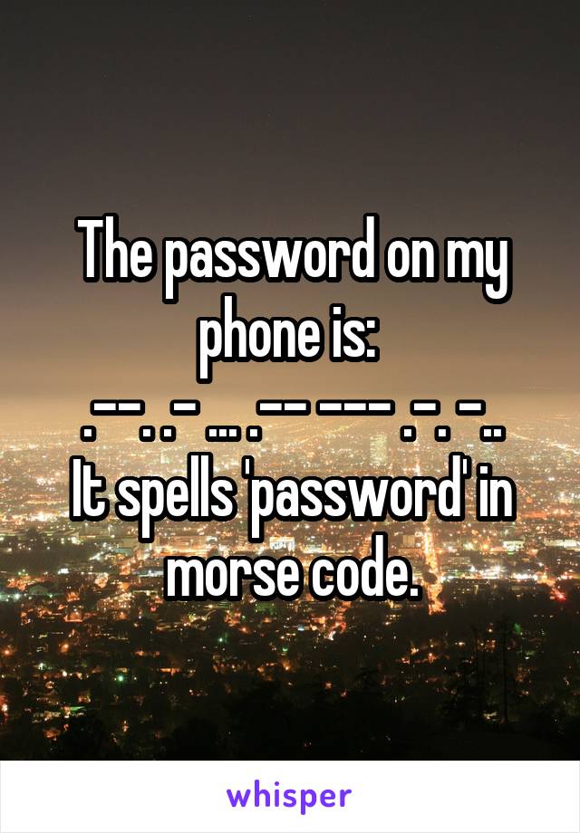 The password on my phone is: 
.--. .- ... .-- --- .-. -..
It spells 'password' in morse code.