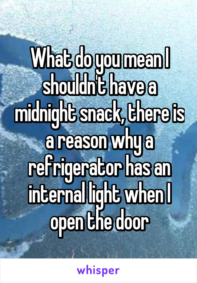 What do you mean I shouldn't have a midnight snack, there is a reason why a refrigerator has an internal light when I open the door