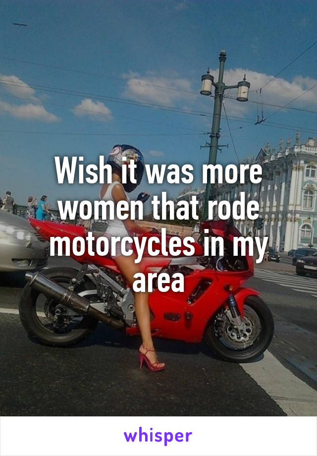 Wish it was more women that rode motorcycles in my area