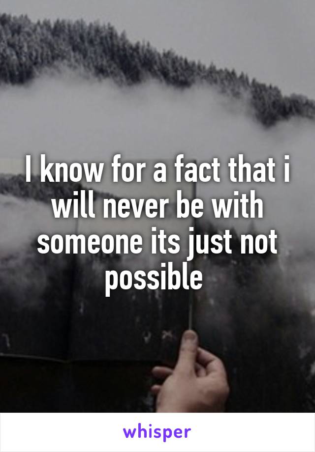 I know for a fact that i will never be with someone its just not possible 