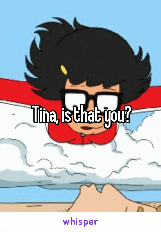 Tina, is that you?