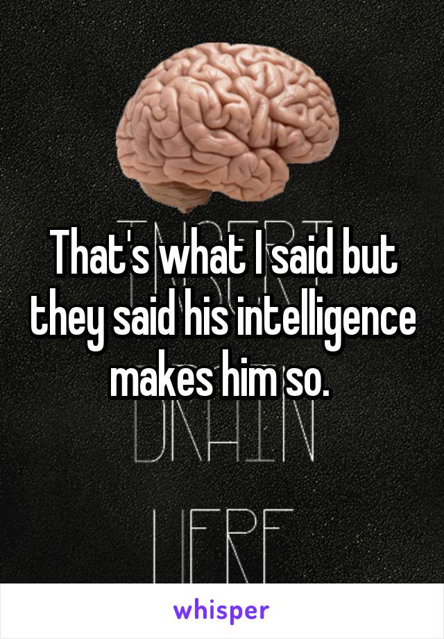 That's what I said but they said his intelligence makes him so. 