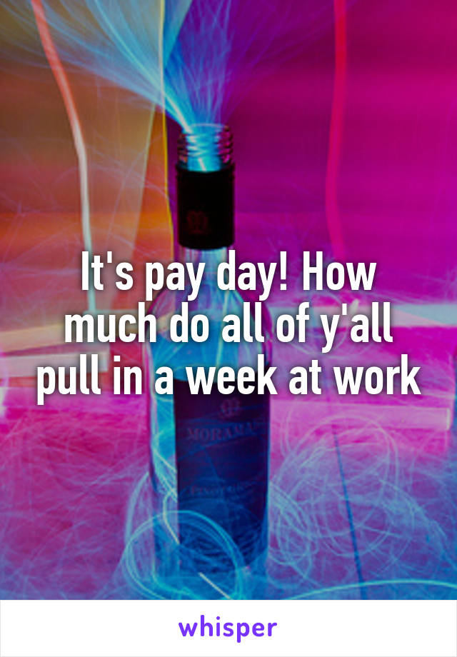 It's pay day! How much do all of y'all pull in a week at work