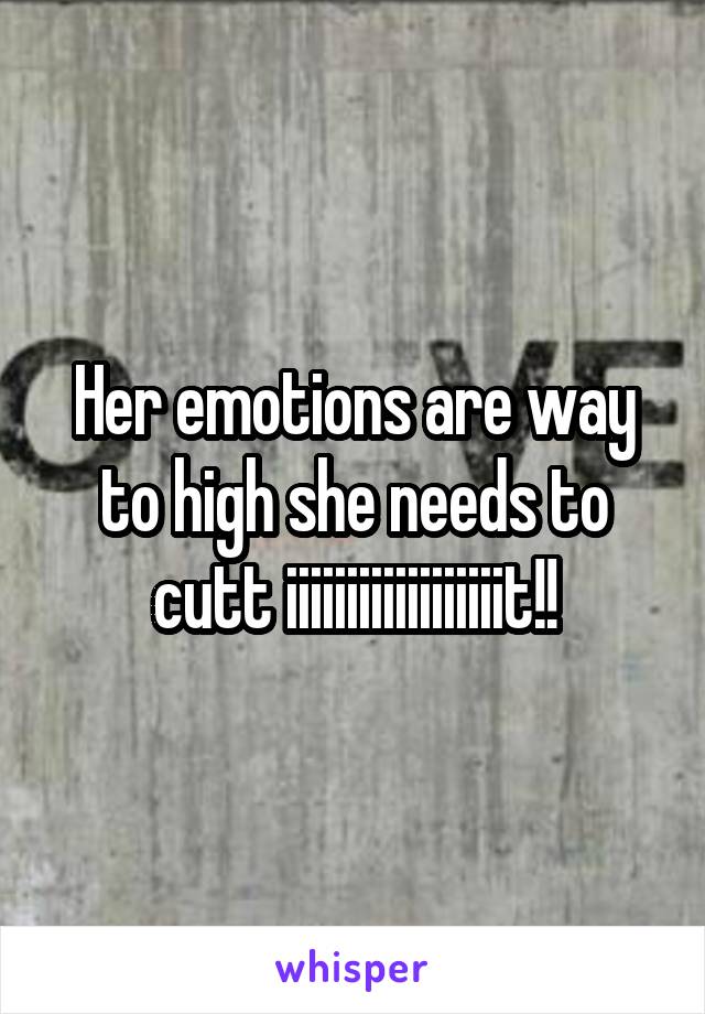 Her emotions are way to high she needs to cutt iiiiiiiiiiiiiiiiiit!!