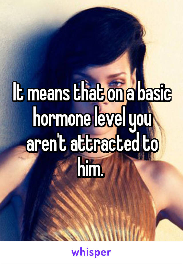 It means that on a basic hormone level you aren't attracted to him. 