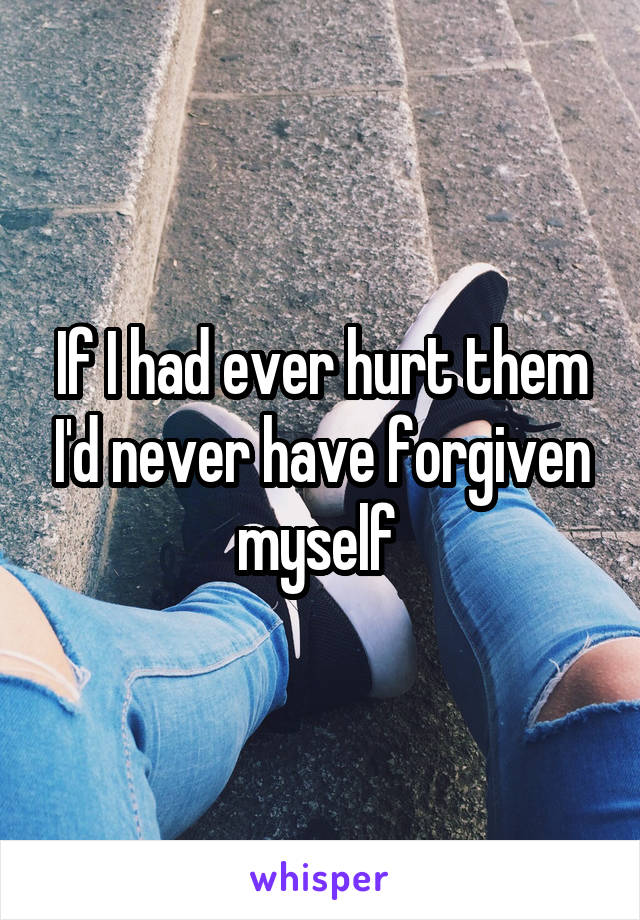 If I had ever hurt them I'd never have forgiven myself 