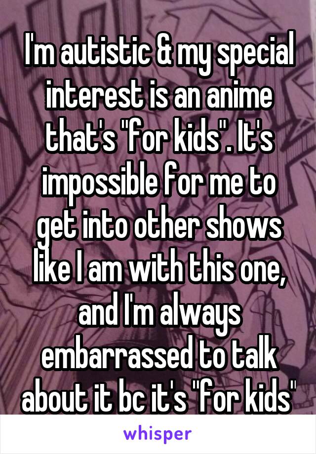 I'm autistic & my special interest is an anime that's "for kids". It's impossible for me to get into other shows like I am with this one, and I'm always embarrassed to talk about it bc it's "for kids"