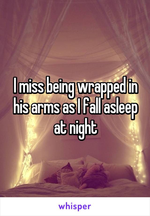 I miss being wrapped in his arms as I fall asleep at night