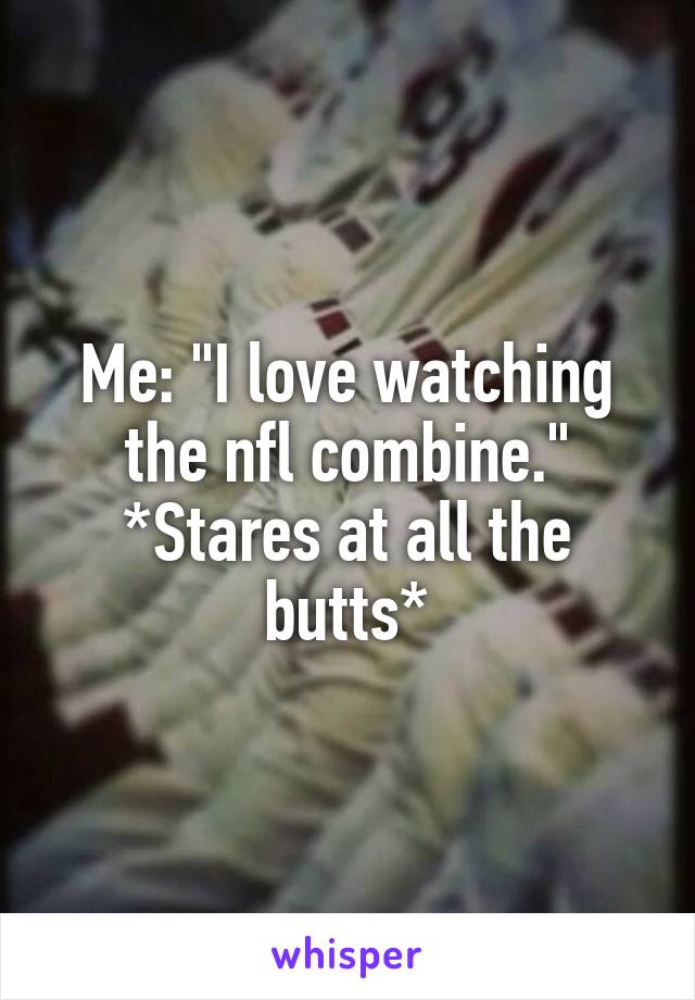 Me: "I love watching the nfl combine."
*Stares at all the butts*