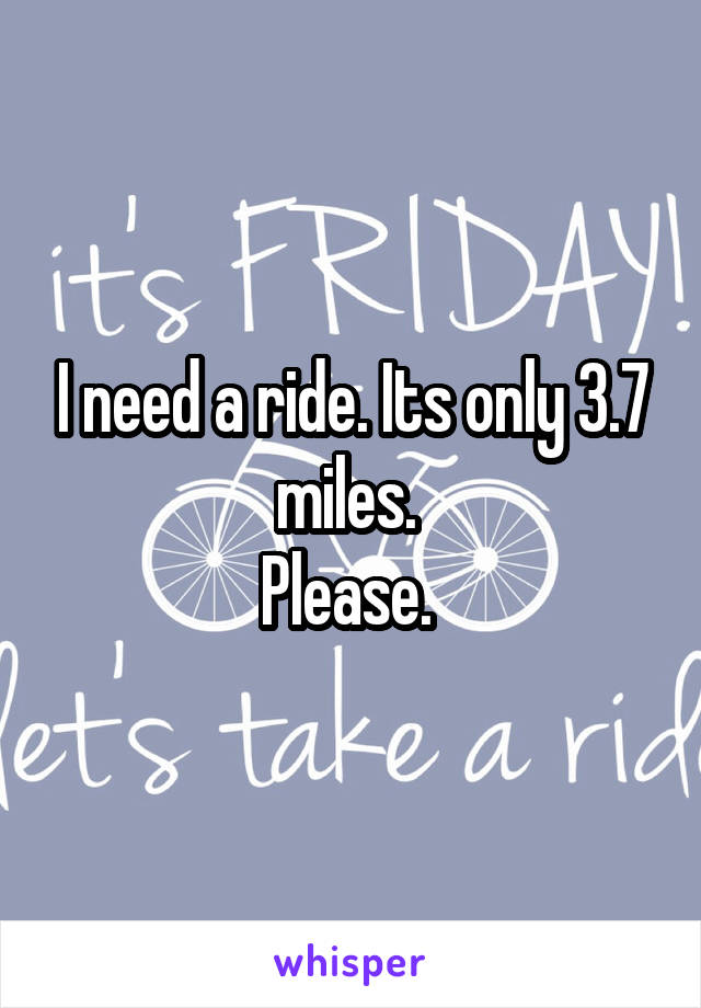 I need a ride. Its only 3.7 miles. 
Please. 