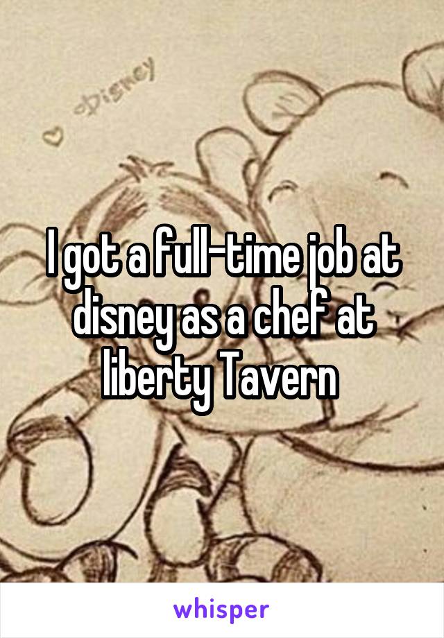 I got a full-time job at disney as a chef at liberty Tavern 