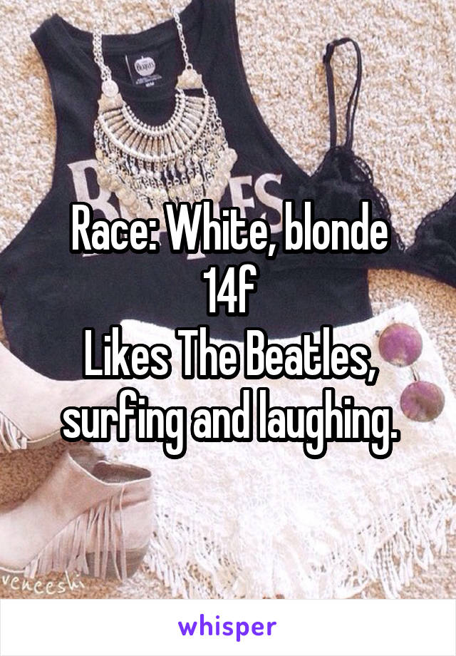 Race: White, blonde
14f
Likes The Beatles, surfing and laughing.