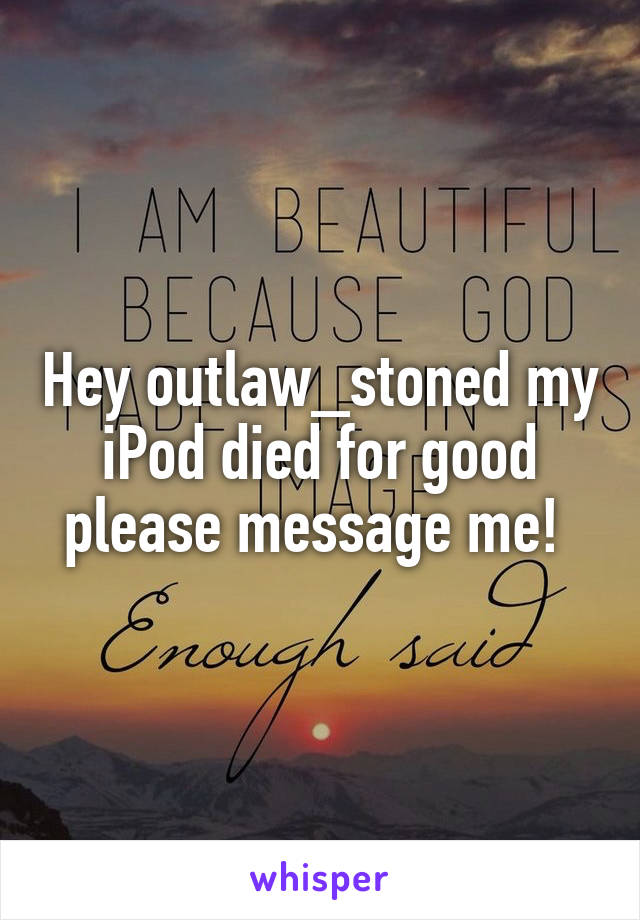 Hey outlaw_stoned my iPod died for good please message me! 