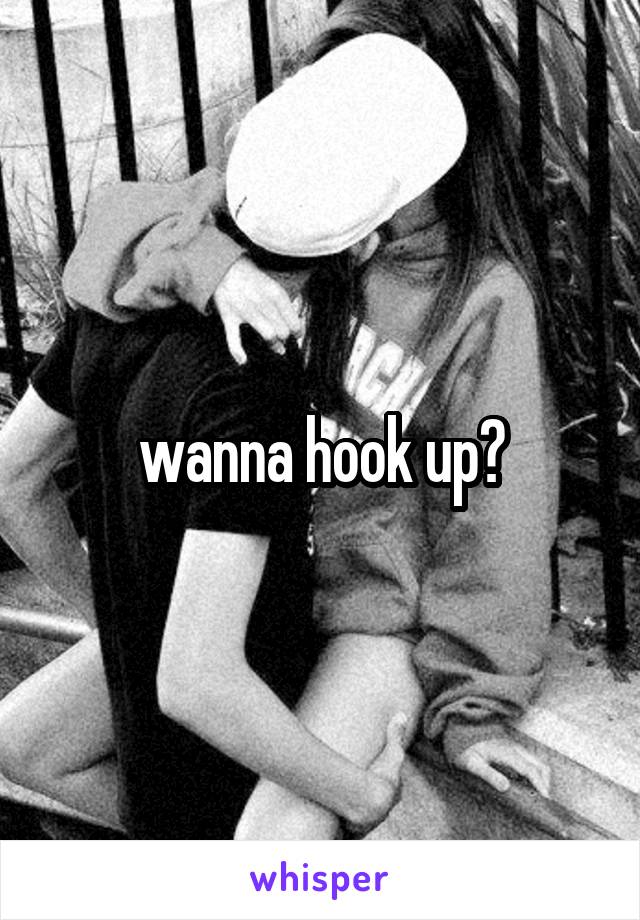 wanna hook up?