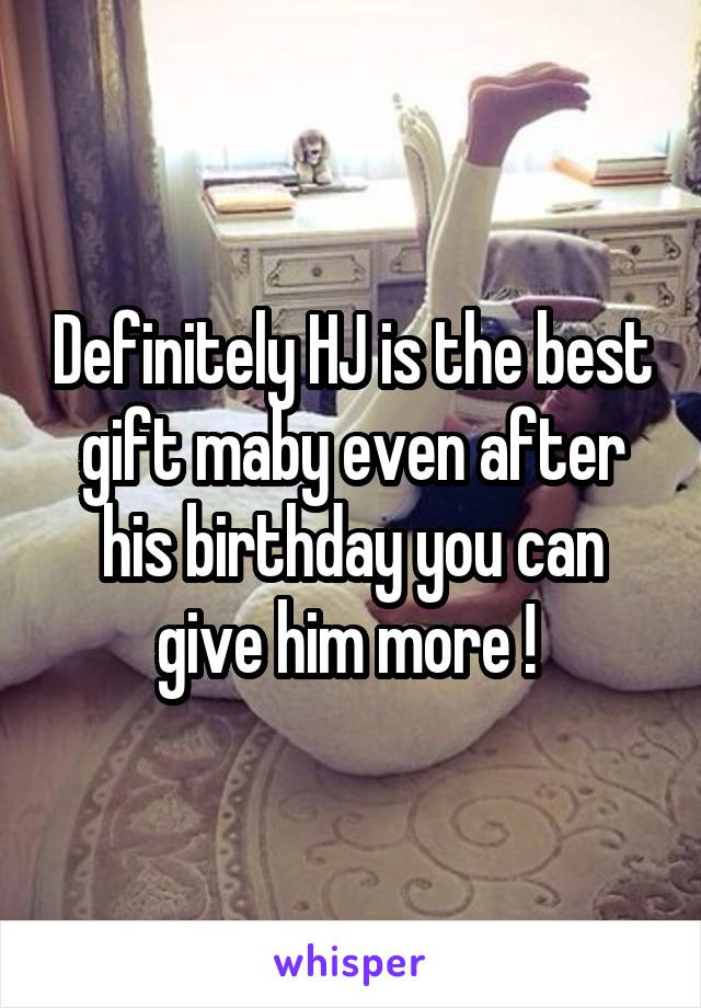 Definitely HJ is the best gift maby even after his birthday you can give him more ! 