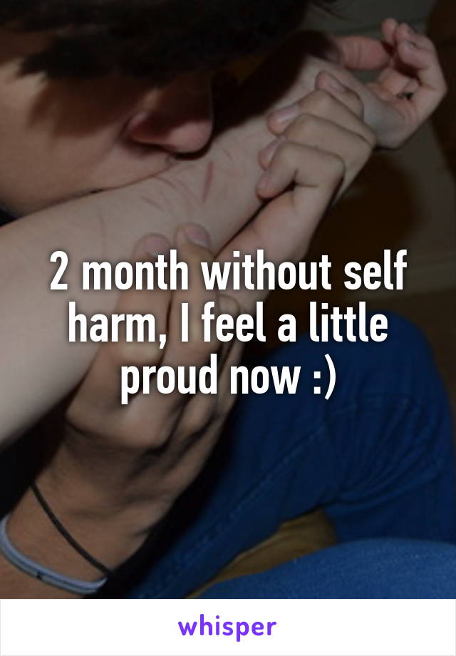 2 month without self harm, I feel a little proud now :)