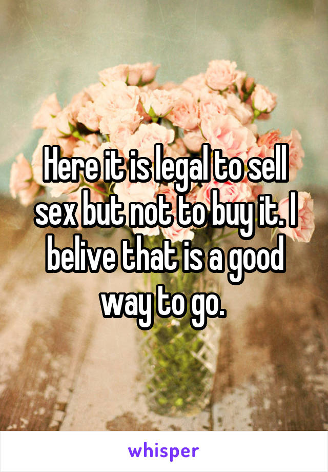 Here it is legal to sell sex but not to buy it. I belive that is a good way to go. 