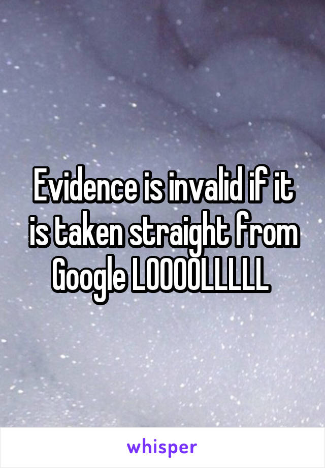 Evidence is invalid if it is taken straight from Google LOOOOLLLLL 