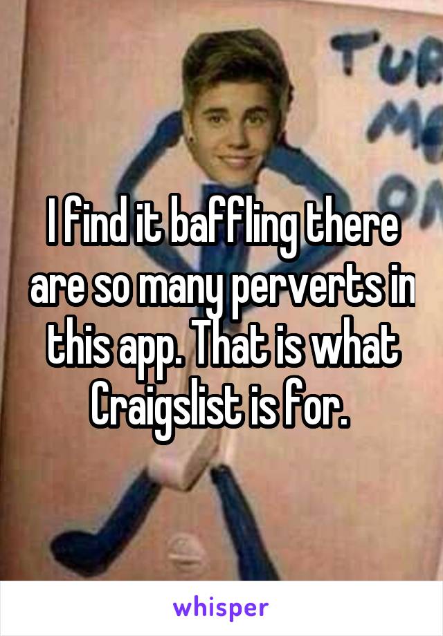 I find it baffling there are so many perverts in this app. That is what Craigslist is for. 