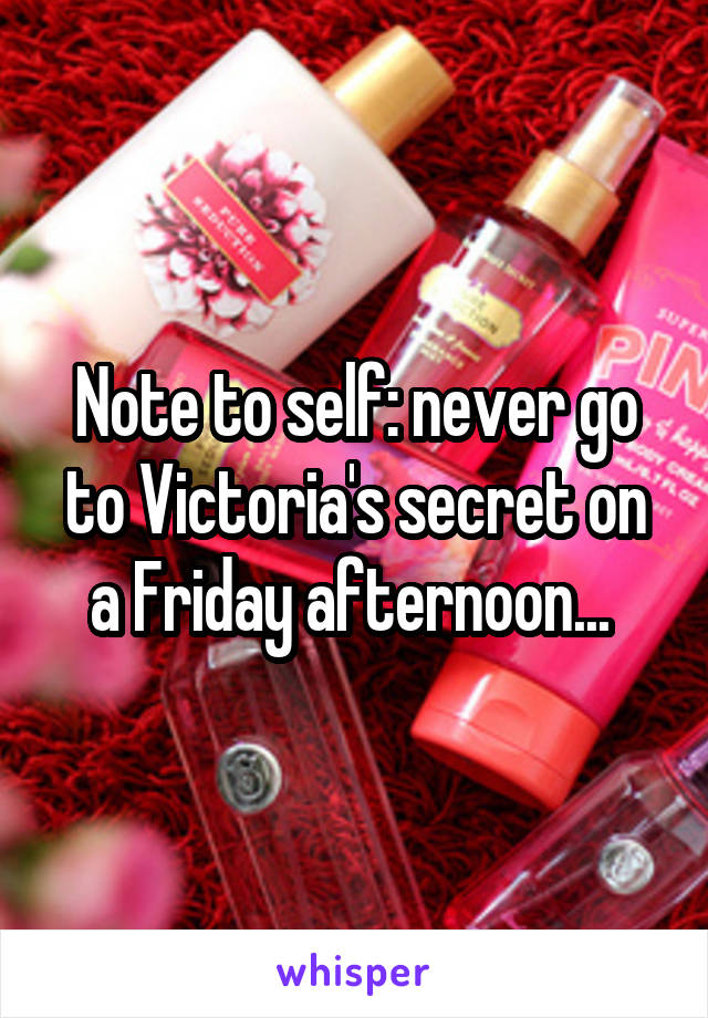 Note to self: never go to Victoria's secret on a Friday afternoon... 